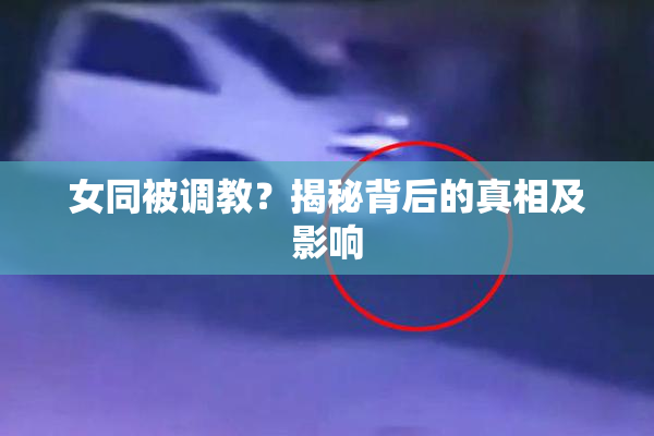 女同被调教？揭秘背后的真相及影响