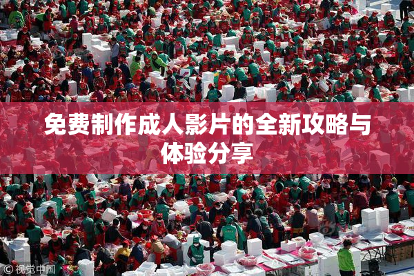 免费制作成人影片的全新攻略与体验分享
