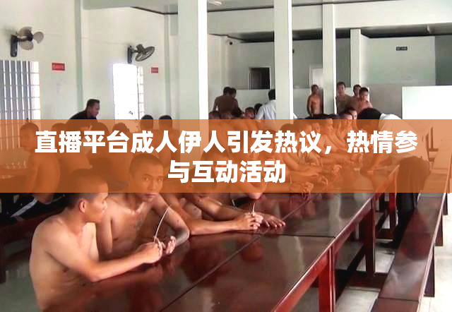 直播平台成人伊人引发热议，热情参与互动活动