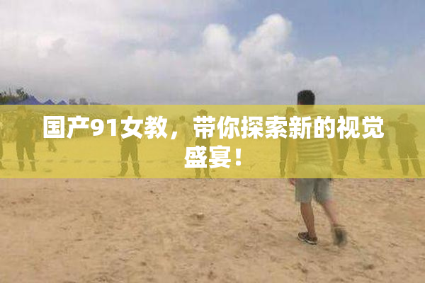 国产91女教，带你探索新的视觉盛宴！