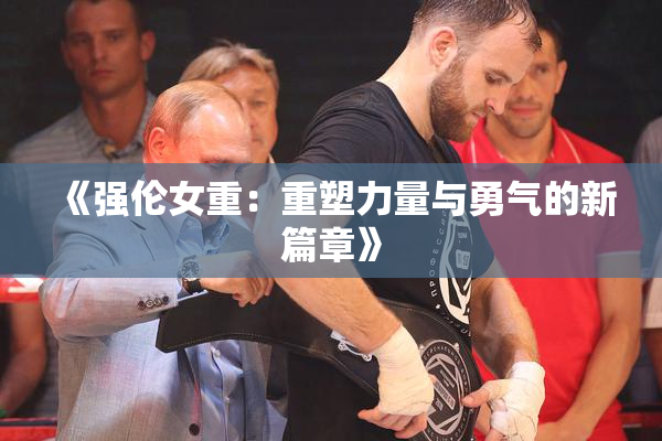 《强伦女重：重塑力量与勇气的新篇章》