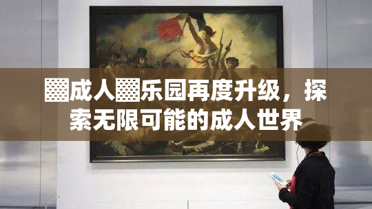 ▓成人▓乐园再度升级，探索无限可能的成人世界