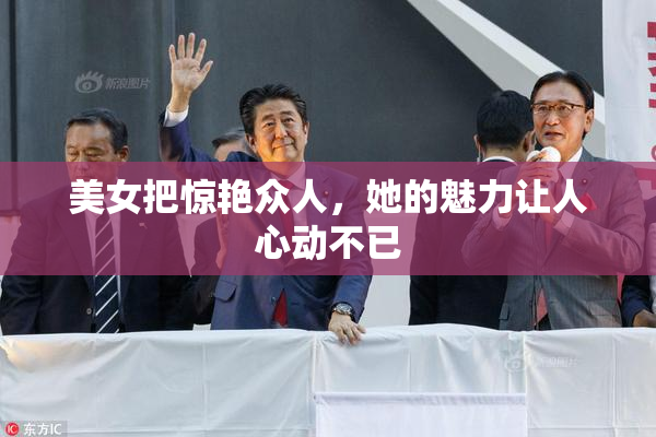 美女把惊艳众人，她的魅力让人心动不已