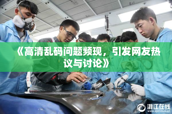 《高清乱码问题频现，引发网友热议与讨论》