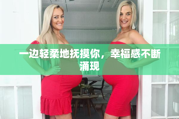 一边轻柔地抚摸你，幸福感不断涌现