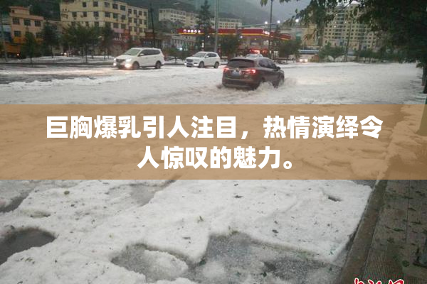 巨胸爆乳引人注目，热情演绎令人惊叹的魅力。