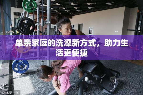 单亲家庭的洗澡新方式，助力生活更便捷