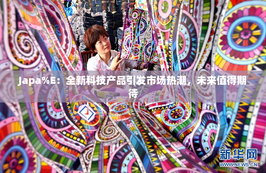 Japa%E：全新科技产品引发市场热潮，未来值得期待