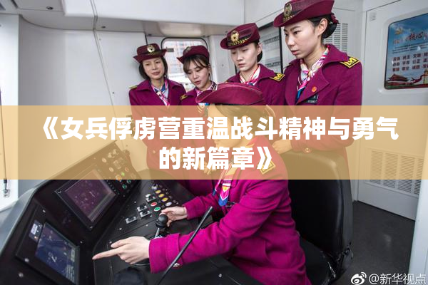 《女兵俘虏营重温战斗精神与勇气的新篇章》