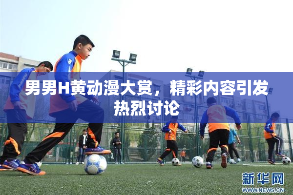 男男H黄动漫大赏，精彩内容引发热烈讨论