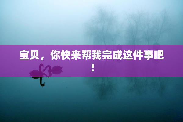 宝贝，你快来帮我完成这件事吧！