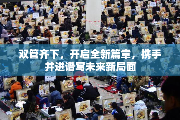 双管齐下，开启全新篇章，携手并进谱写未来新局面