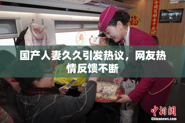 国产人妻久久引发热议，网友热情反馈不断