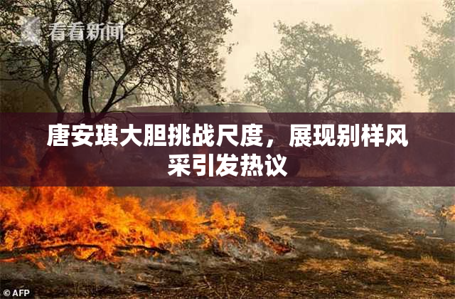 唐安琪大胆挑战尺度，展现别样风采引发热议