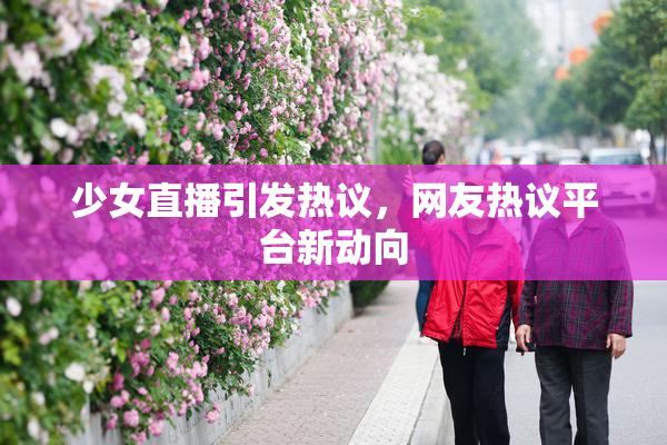 少女直播引发热议，网友热议平台新动向