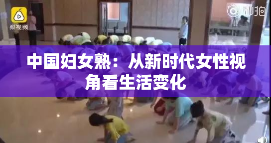 中国妇女熟：从新时代女性视角看生活变化