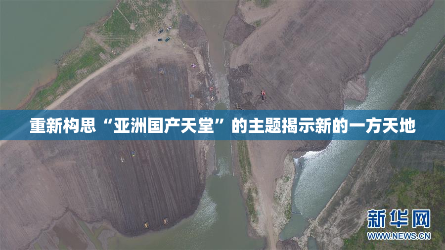 重新构思“亚洲国产天堂”的主题揭示新的一方天地