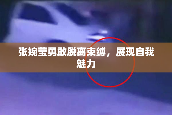 张婉莹勇敢脱离束缚，展现自我魅力