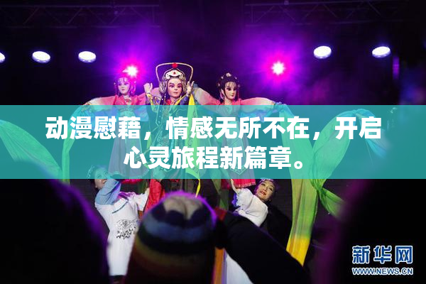 动漫慰藉，情感无所不在，开启心灵旅程新篇章。