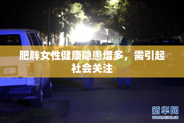 肥胖女性健康隐患增多，需引起社会关注