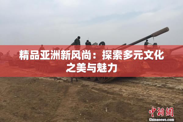 精品亚洲新风尚：探索多元文化之美与魅力