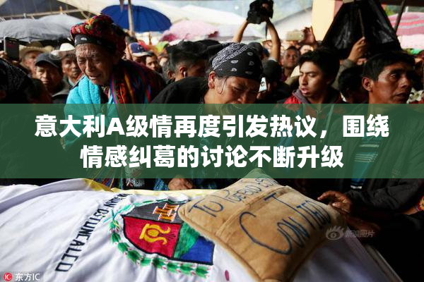 意大利A级情再度引发热议，围绕情感纠葛的讨论不断升级