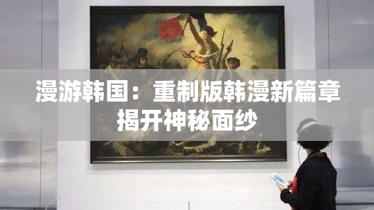漫游韩国：重制版韩漫新篇章揭开神秘面纱