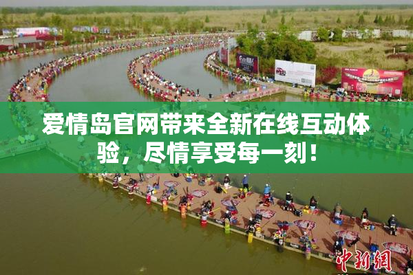 爱情岛官网带来全新在线互动体验，尽情享受每一刻！
