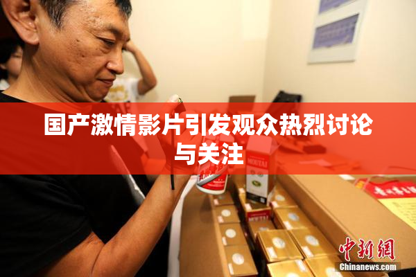 国产激情影片引发观众热烈讨论与关注