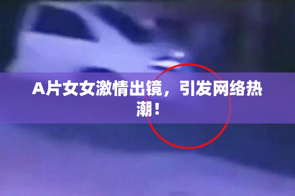 A片女女激情出镜，引发网络热潮！