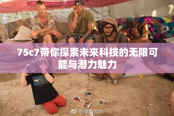 75c7带你探索未来科技的无限可能与潜力魅力