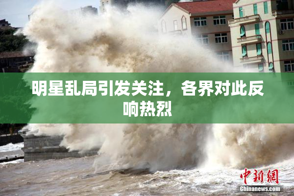 明星乱局引发关注，各界对此反响热烈