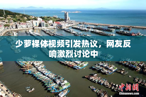 少萝裸体视频引发热议，网友反响激烈讨论中