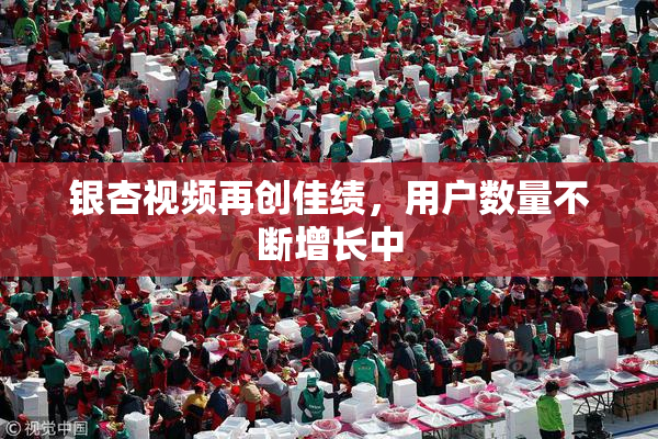 银杏视频再创佳绩，用户数量不断增长中