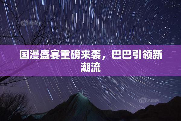 国漫盛宴重磅来袭，巴巴引领新潮流