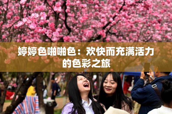 婷婷色啪啪色：欢快而充满活力的色彩之旅