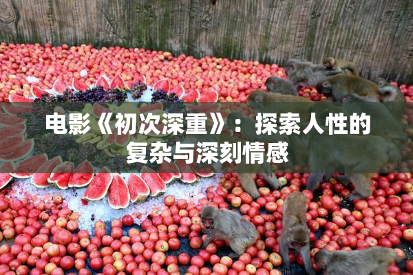 电影《初次深重》：探索人性的复杂与深刻情感