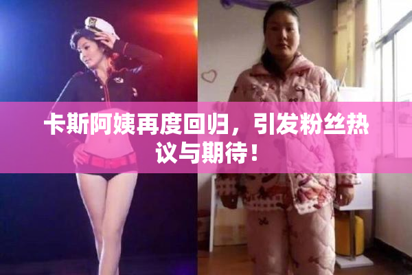卡斯阿姨再度回归，引发粉丝热议与期待！