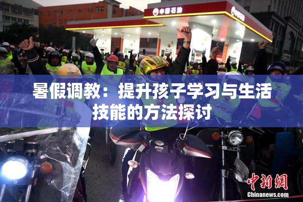 暑假调教：提升孩子学习与生活技能的方法探讨