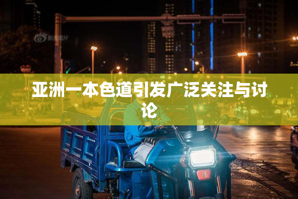 亚洲一本色道引发广泛关注与讨论