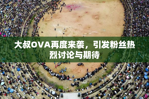 大叔OVA再度来袭，引发粉丝热烈讨论与期待