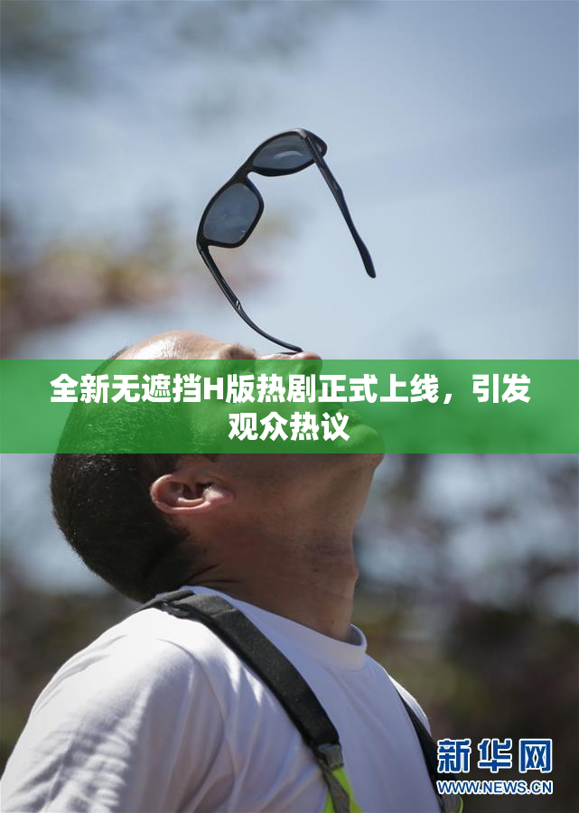 全新无遮挡H版热剧正式上线，引发观众热议