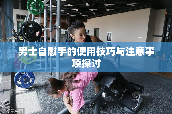 男士自慰手的使用技巧与注意事项探讨