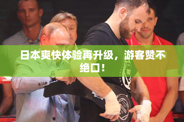 日本爽快体验再升级，游客赞不绝口！
