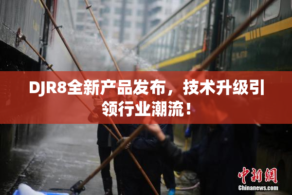 DJR8全新产品发布，技术升级引领行业潮流！