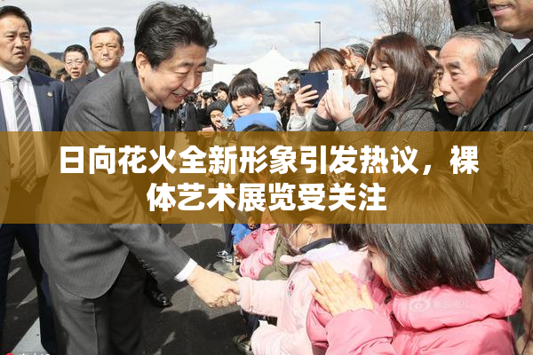 日向花火全新形象引发热议，裸体艺术展览受关注