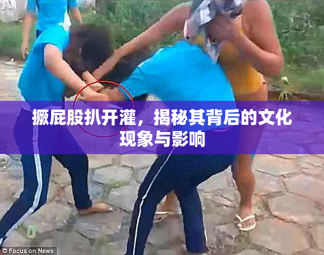 撅屁股扒开灌，揭秘其背后的文化现象与影响