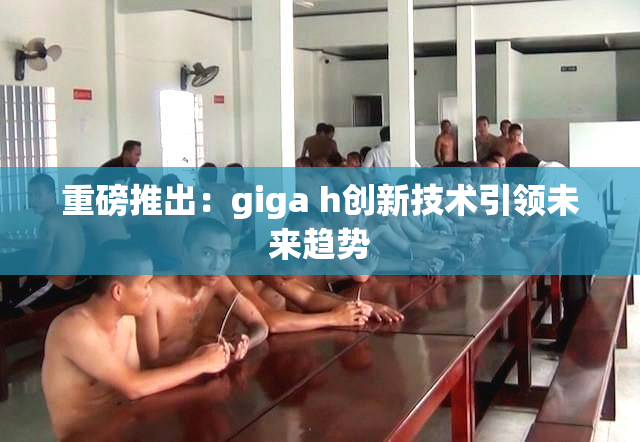 重磅推出：giga h创新技术引领未来趋势