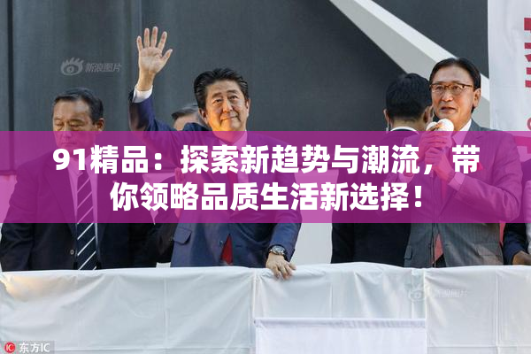 91精品：探索新趋势与潮流，带你领略品质生活新选择！