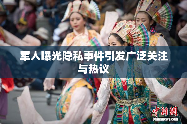 军人曝光隐私事件引发广泛关注与热议